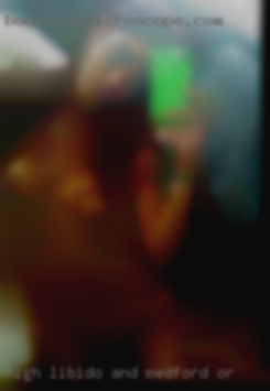 High libido and an open in Medford, OR mind.