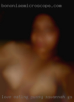 Love eating pussy in Savannah, GA and love a squirter.